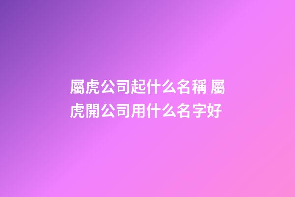 屬虎公司起什么名稱 屬虎開公司用什么名字好-第1張-公司起名-玄機派